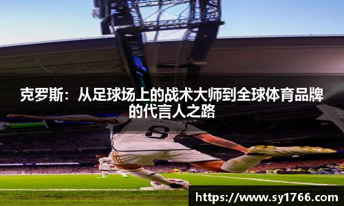 克罗斯：从足球场上的战术大师到全球体育品牌的代言人之路