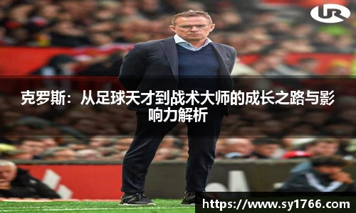 克罗斯：从足球天才到战术大师的成长之路与影响力解析