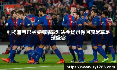 利物浦与巴塞罗那精彩对决全场录像回放尽享足球盛宴