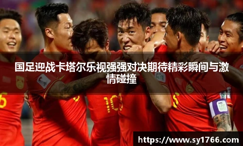 国足迎战卡塔尔乐视强强对决期待精彩瞬间与激情碰撞